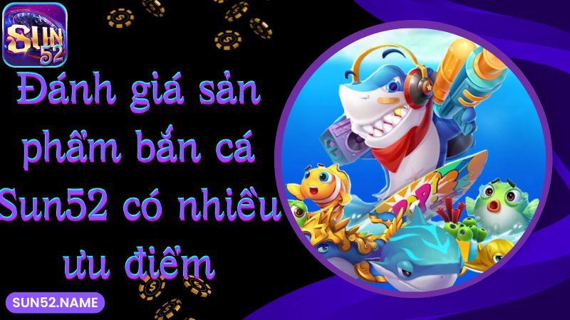 Đánh giá sản phẩm bắn cá Sun52 có nhiều ưu điểm